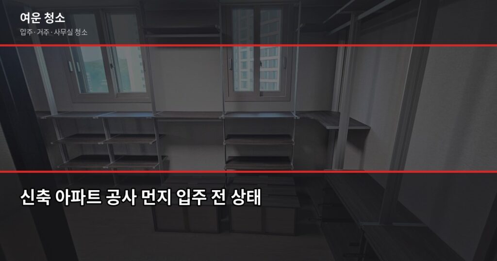 입주청소 꼭 해야 할까요? 새 집이어도 안 하면 후회하는 이유 - 신축 아파트 공사 먼지 입주 전 상태