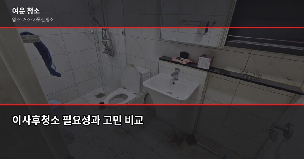 이사후청소, 원룸 15만원부터 전문 업체 비용과 방법 - 이사후청소 필요성과 고민 비교