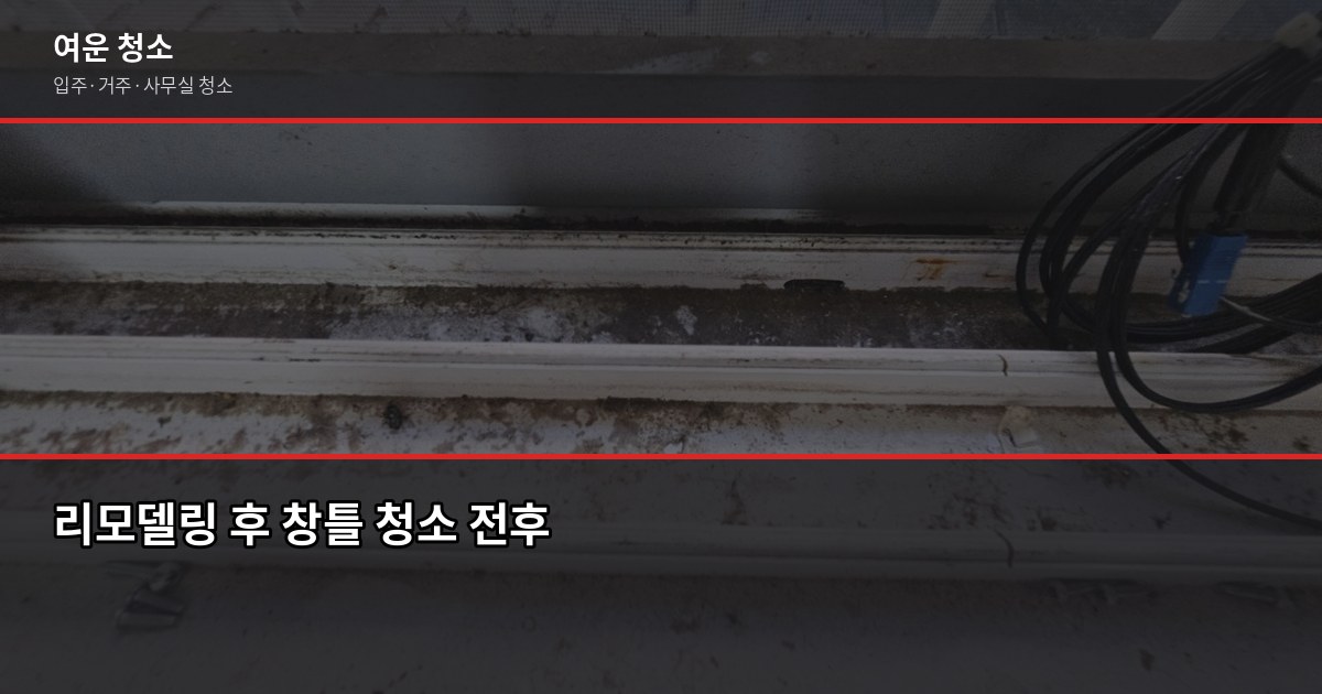 리모델링 후 청소, 평수별 비용과 직접 하면 아끼는 팁 4