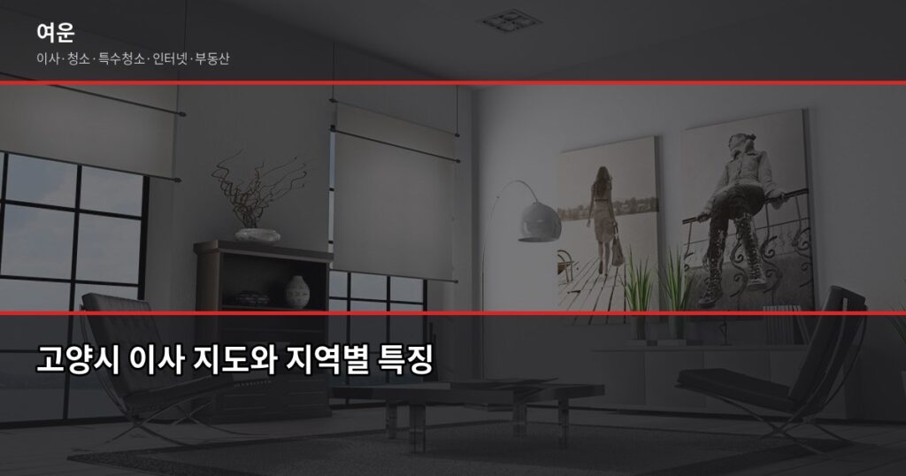 고양이사 비용과 업체 선택 꿀팁, 2.5톤 기준 견적 비교 - 고양시 이사 지도와 지역별 특징