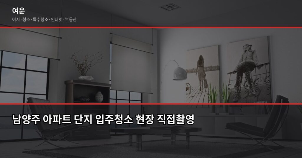 남양주 입주청소 비용, 원룸부터 30평대까지 평수별 정리 - 남양주 아파트 단지 입주청소 현장 직접촬영