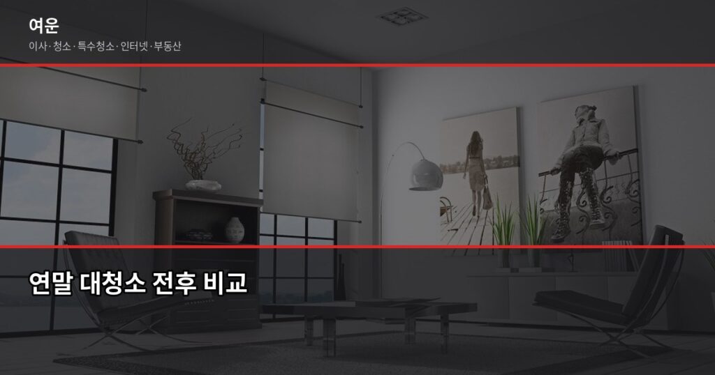 연말 대청소 비용, 입주청소 vs 거주청소 뭘 선택해야 할까 - 연말 대청소 전후 비교