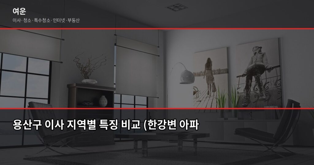 용산 이사, 1톤·2.5톤·5톤 평수별 견적 비용과 선택 꿀팁 - 용산구 이사 지역별 특징 비교 (한강변 아파트, 구릉지 빌라 등)