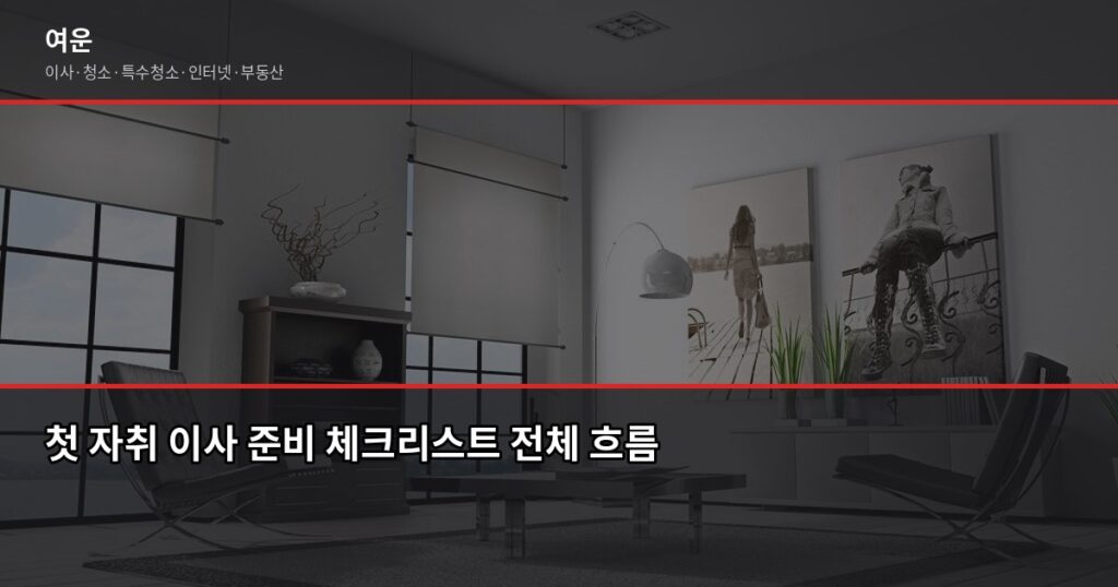 첫 자취 이사 준비, 이사 전·중·후 단계별 체크리스트 - 첫 자취 이사 준비 체크리스트 전체 흐름