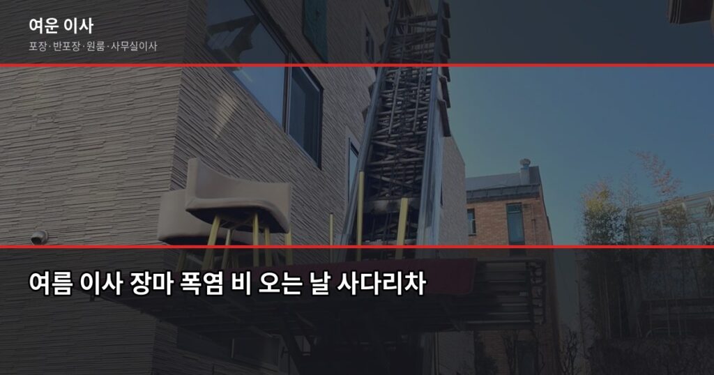 여름 이사 주의사항 5가지, 장마·폭염 대비 필수 체크리스트 - 여름 이사 장마 폭염 비 오는 날 사다리차 작업