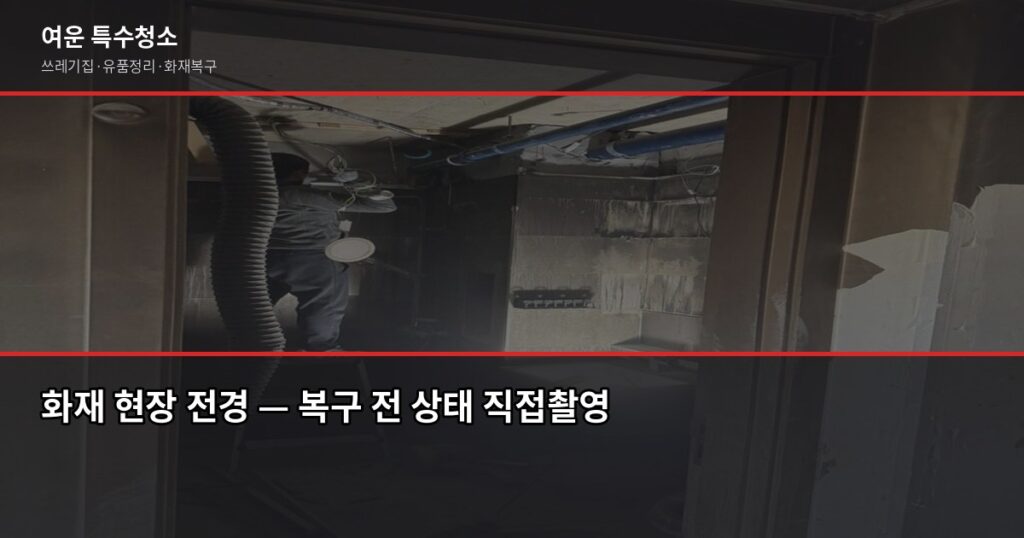 화재 후 복구 절차, 순서 틀리면 보험금도 청소도 꼬입니다 - 화재 현장 전경 — 복구 전 상태 직접촬영