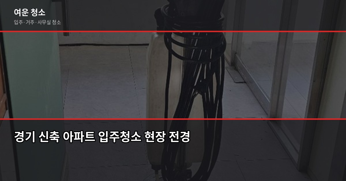 경기 신축 아파트 입주청소 비용, 꼭 해야 할까요? 1
