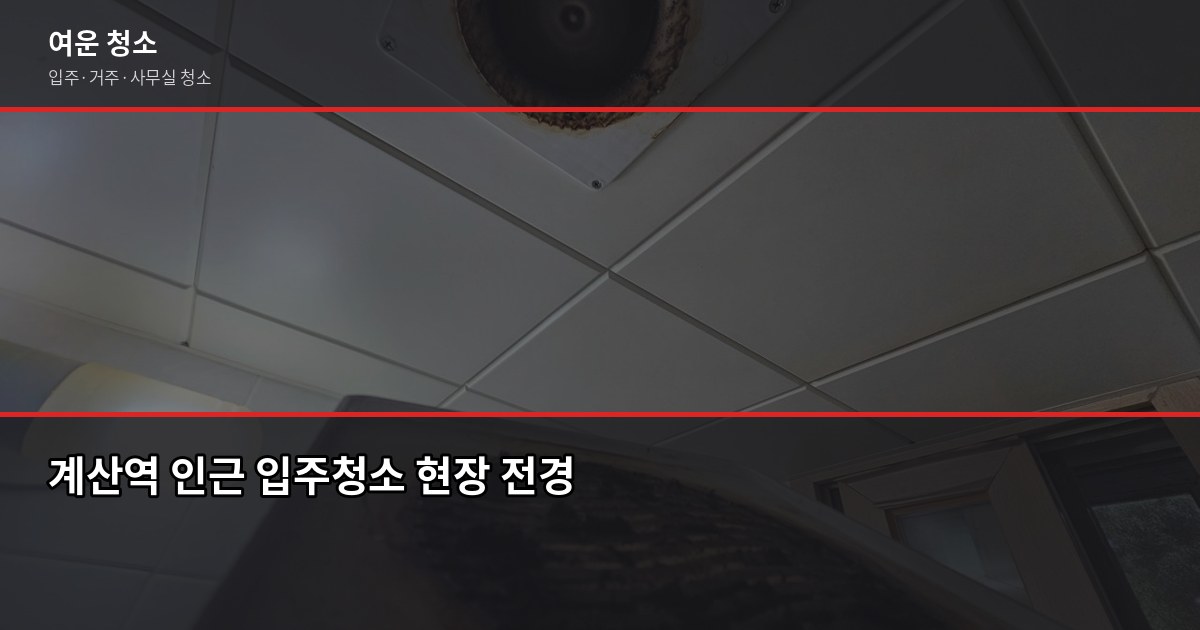 계산역 입주청소 비용, 원룸부터 쓰리룸까지 실제 기준 1