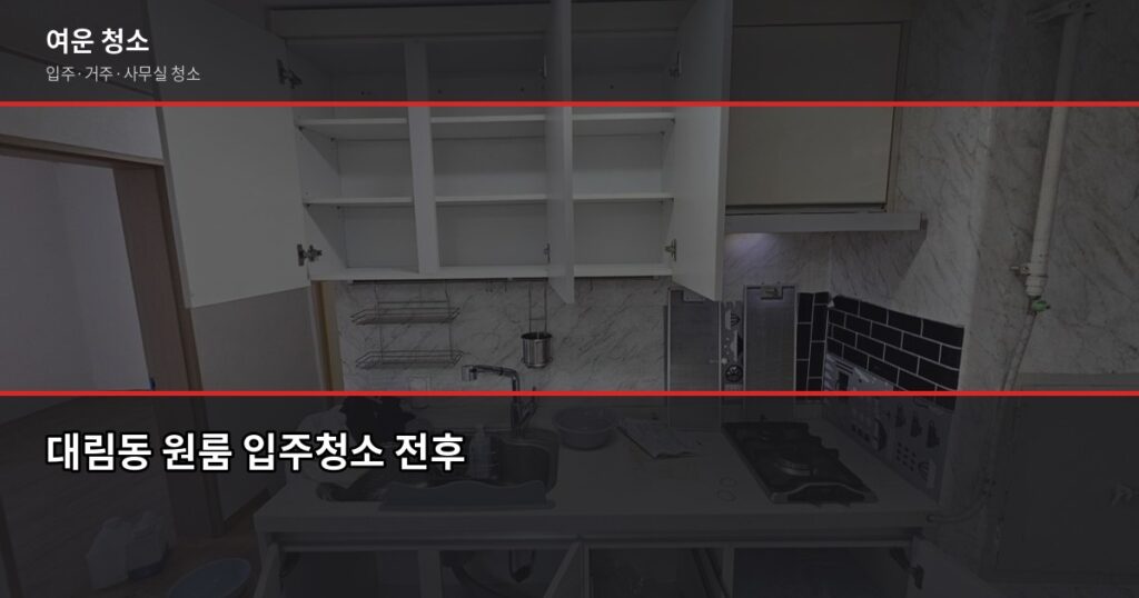 대림동 청소 업체 고를 때 반드시 확인할 것들, 입주·거주청소 비용까지 - 대림동 원룸 입주청소 전후