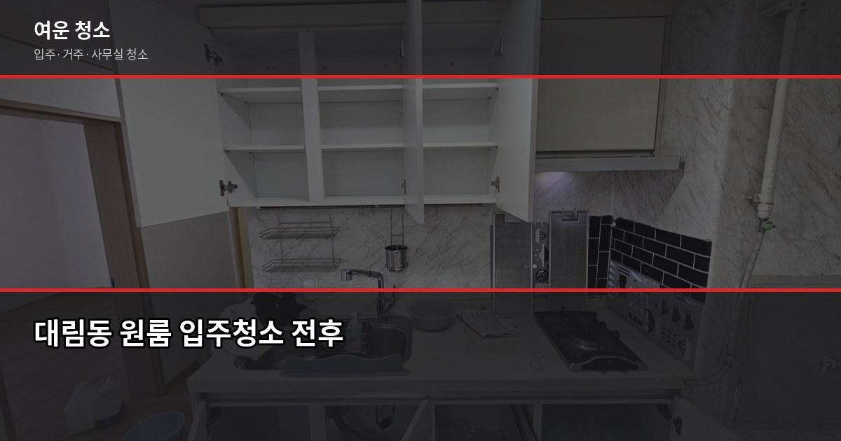 대림동 청소 업체 고를 때 꼭 확인할 것들, 입주·거주청소 비용까지 1