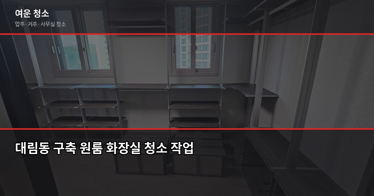 대림동 청소 업체 고를 때 꼭 확인할 것들, 입주·거주청소 비용까지 2