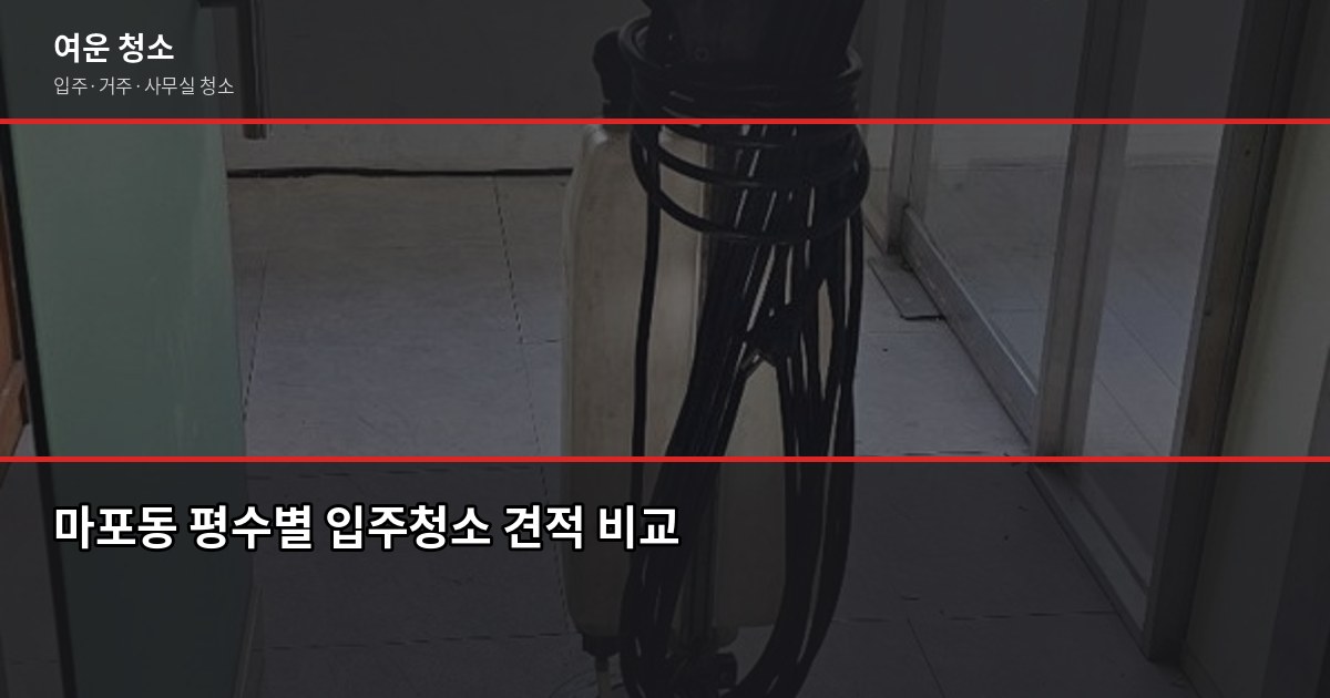 마포동 입주청소 비용과 업체 고르는 법, 놓치면 후회하는 3가지 2