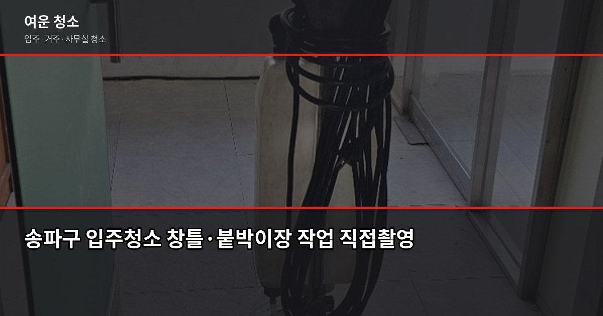 송파구 입주청소 비용, 원룸부터 쓰리룸까지 실제 견적 기준 5