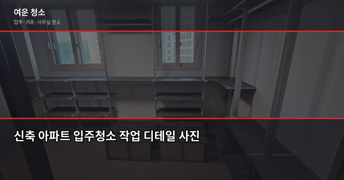 신축 아파트 입주청소, 시공사 청소 후에도 다시 해야 하는 이유 6