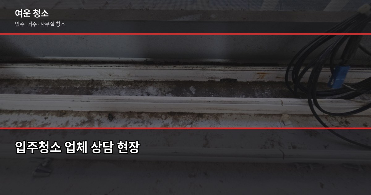 기흥구 입주청소 잘하는 곳, 신축·구축 비용과 선택 기준 6