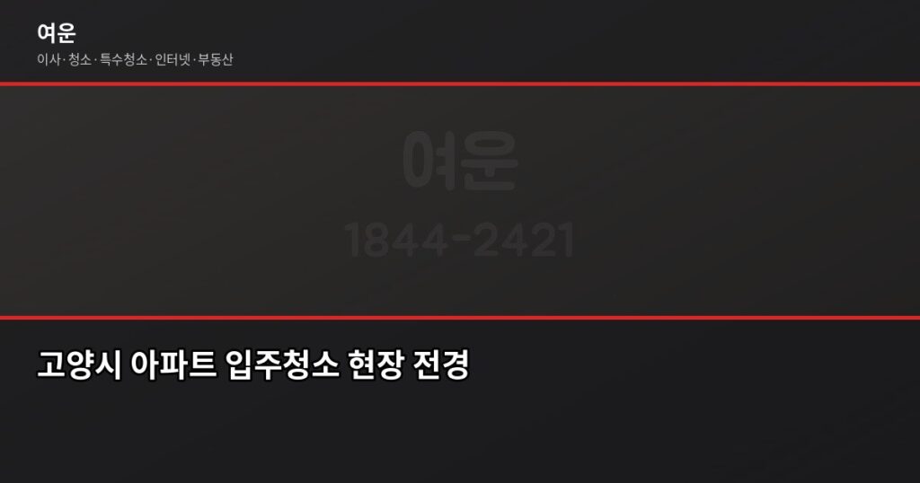 고양시 입주청소 비용, 아끼려다 더 쓰는 경우가 생깁니다 - 고양시 아파트 입주청소 현장 전경