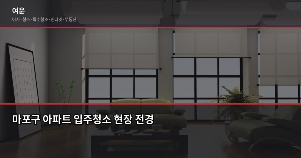 마포구 입주청소 업체 고르는 법, 이것만 확인하면 됩니다 - 마포구 아파트 입주청소 현장 전경