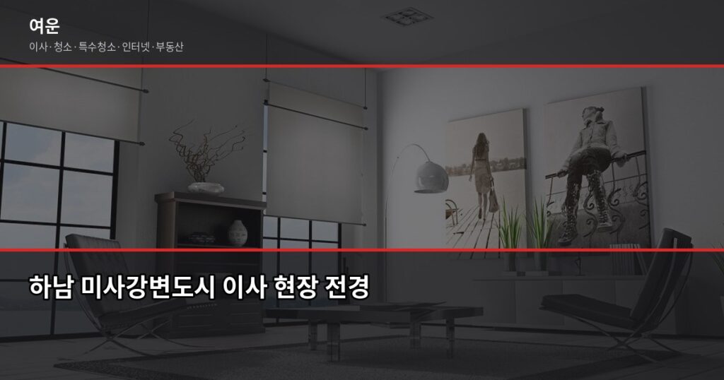 하남 미사 이사 비용, 1톤·2.5톤·5톤 차량별 견적 비교 - 하남 미사강변도시 이사 현장 전경