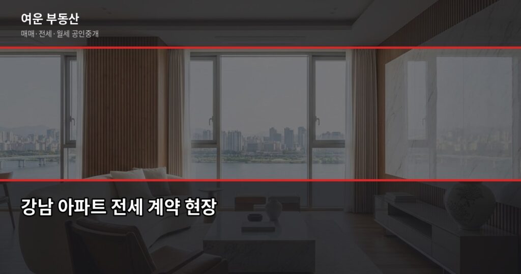 강남 아파트 전세 계약 전 꼭 확인해야 할 것들 - 강남 아파트 전세 계약 현장