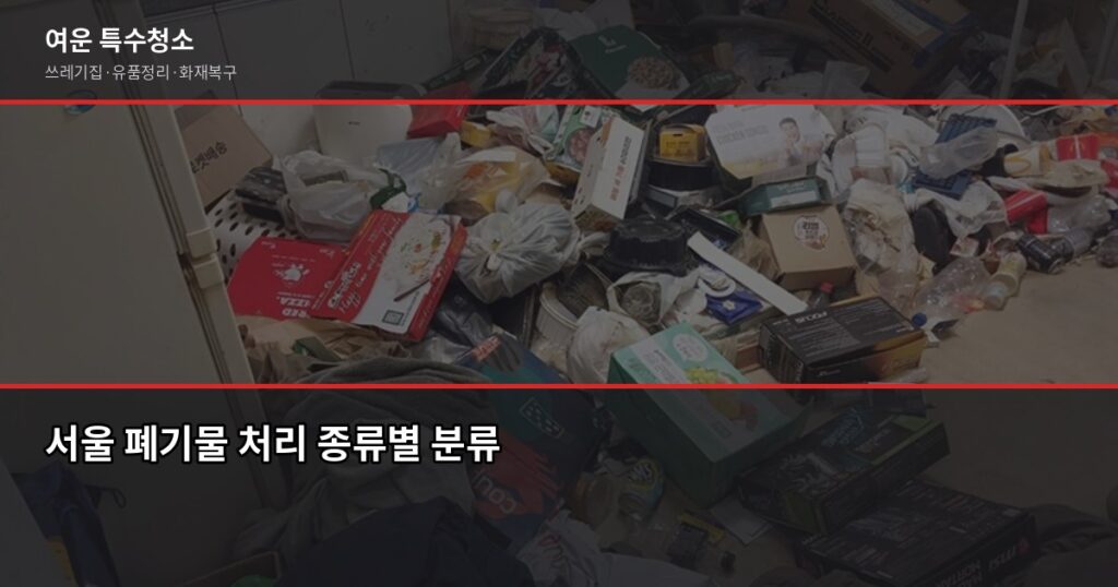 서울 폐기물 처리, 대형가전·가구·쓰레기집까지 한 번에 정리하는 법 - 서울 폐기물 처리 종류별 분류