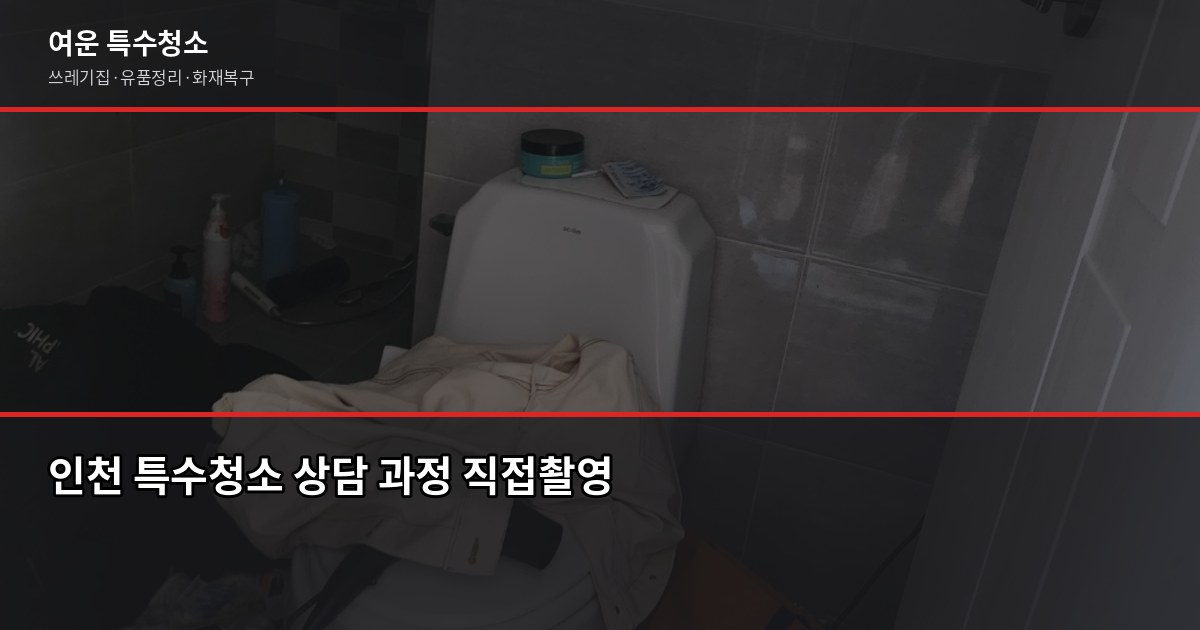 인천 특수청소 추천, 쓰레기집·고독사·유품정리 업체 고르는 기준 5