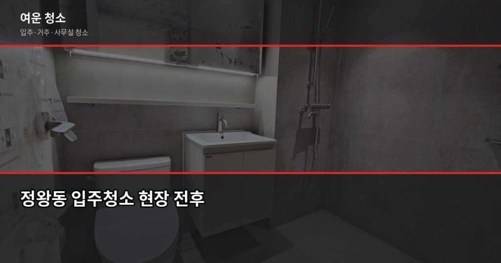 정왕동 청소 예약, 입주·거주청소 비용과 업체 고르는 법 - 정왕동 입주청소 현장 전후