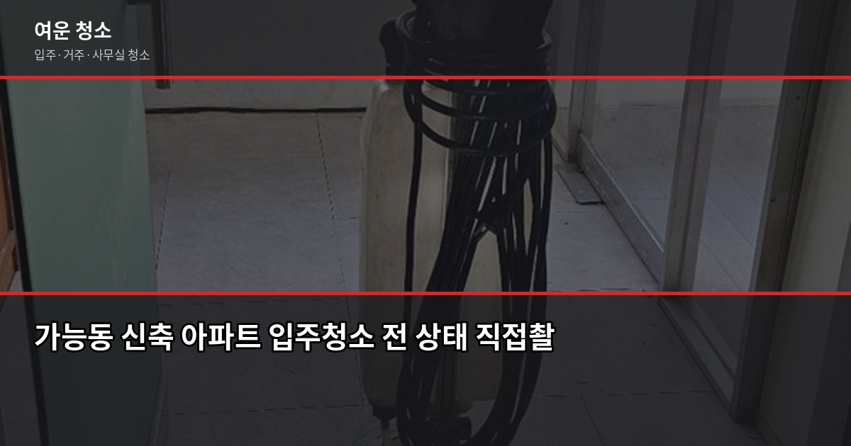 가능동 입주청소 업체 고르는 법, 추가요금 없이 끝낸 3가지 확인 포인트 5