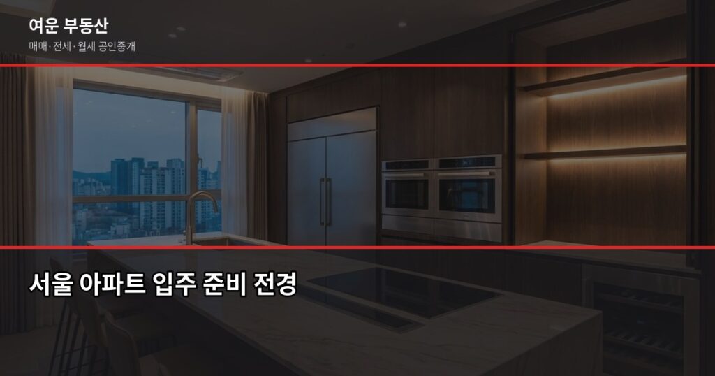 서울 입주 아파트 준비, 계약부터 이사 당일까지 놓치면 후회하는 것들 - 서울 아파트 입주 준비 전경