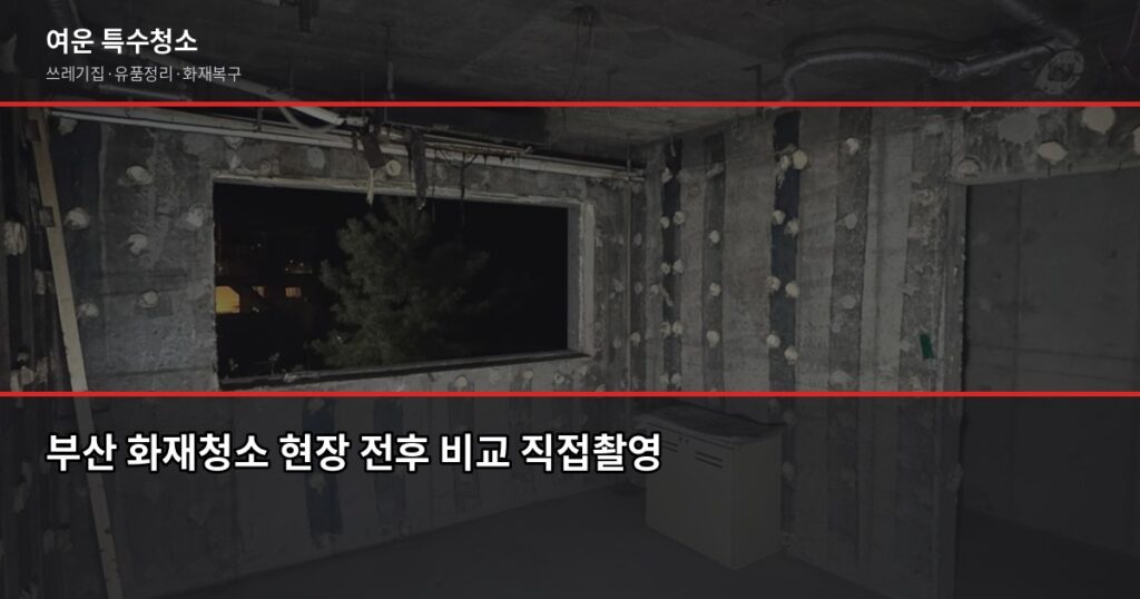 부산 화재청소 비용과 절차, 보험 청구까지 한 번에 - 부산 화재청소 현장 전후 비교 직접촬영
