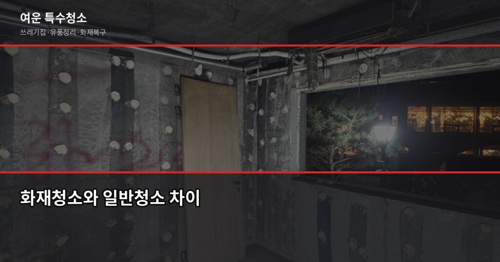 부산 화재청소업체 선택, 평수·폐기물보다 피해범위 먼저 확인하세요 - 화재청소와 일반청소 차이